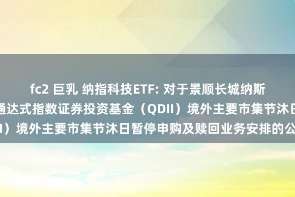 fc2 巨乳 纳指科技ETF: 对于景顺长城纳斯达克科技市值加权交游型通达式指数证券投资基金(QDII)境外主要市集节沐日暂停申购及赎回业务安排的公告