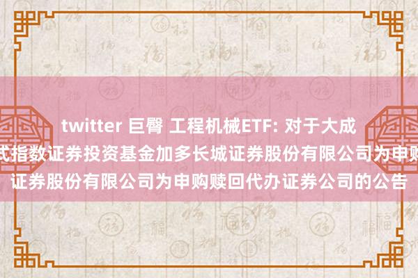 twitter 巨臀 工程机械ETF: 对于大成基金旗下部分来去型洞开式指数证券投资基金加多长城证券股份有限公司为申购赎回代办证券公司的公告