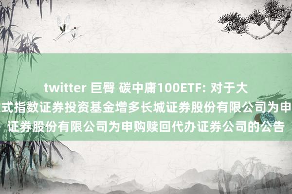 twitter 巨臀 碳中庸100ETF: 对于大成基金旗下部分来回型怒放式指数证券投资基金增多长城证券股份有限公司为申购赎回代办证券公司的公告