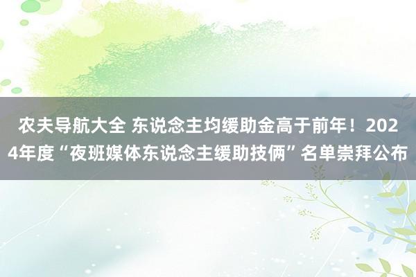 农夫导航大全 东说念主均缓助金高于前年！2024年度“夜班媒体东说念主缓助技俩”名单崇拜公布
