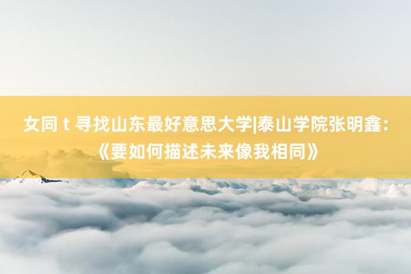 女同 t 寻找山东最好意思大学|泰山学院张明鑫：《要如何描述未来像我相同》