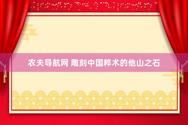 农夫导航网 雕刻中国粹术的他山之石