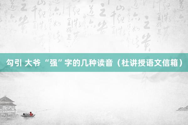 勾引 大爷 “强”字的几种读音（杜讲授语文信箱）