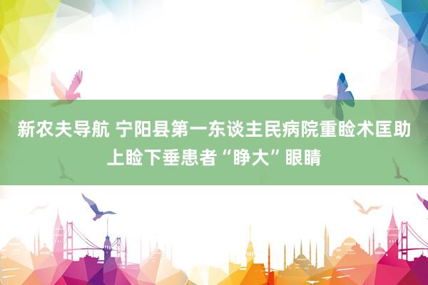 新农夫导航 宁阳县第一东谈主民病院重睑术匡助上睑下垂患者“睁大”眼睛