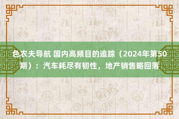 色农夫导航 国内高频目的追踪(2024年第50期):汽车耗尽有韧性,地产销售略回落