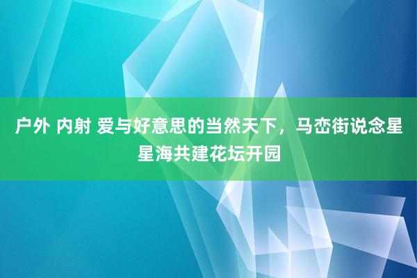 户外 内射 爱与好意思的当然天下，马峦街说念星星海共建花坛开园