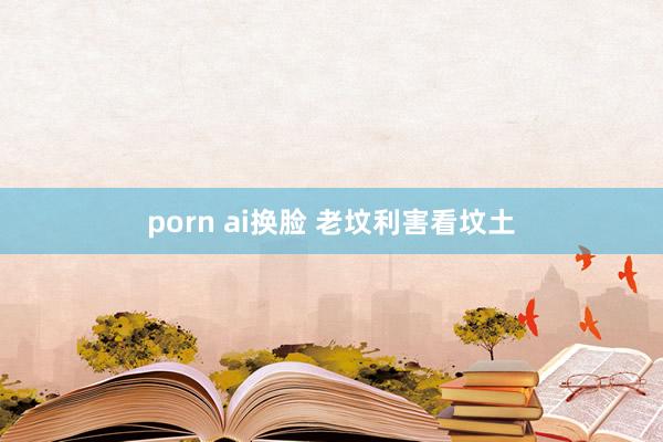 porn ai换脸 老坟利害看坟土