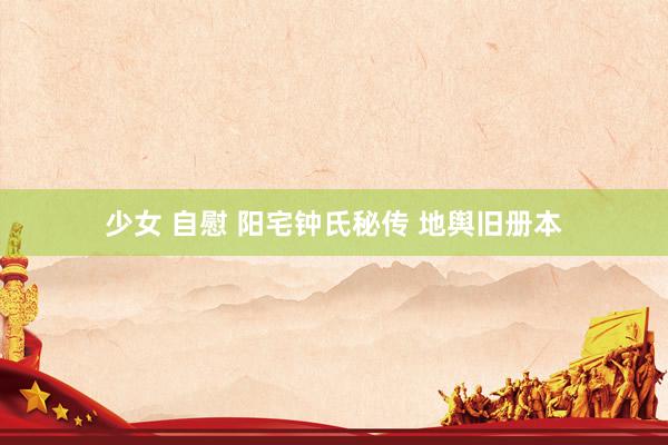 少女 自慰 阳宅钟氏秘传 地舆旧册本