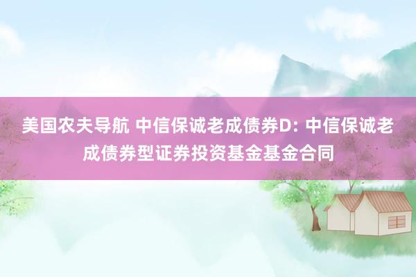 美国农夫导航 中信保诚老成债券D: 中信保诚老成债券型证券投资基金基金合同