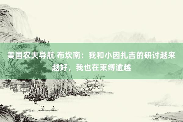 美国农夫导航 布坎南：我和小因扎吉的研讨越来越好，我也在束缚逾越