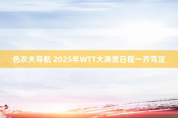 色农夫导航 2025年WTT大满贯日程一齐笃定