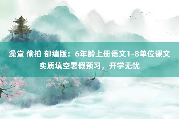 澡堂 偷拍 部编版：6年龄上册语文1-8单位课文实质填空暑假预习，开学无忧