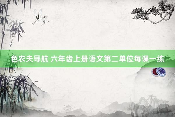 色农夫导航 六年齿上册语文第二单位每课一练