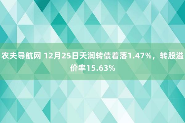 农夫导航网 12月25日天润转债着落1.47%，转股溢价率15.63%