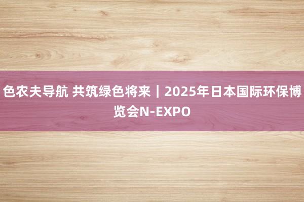 色农夫导航 共筑绿色将来｜2025年日本国际环保博览会N-EXPO