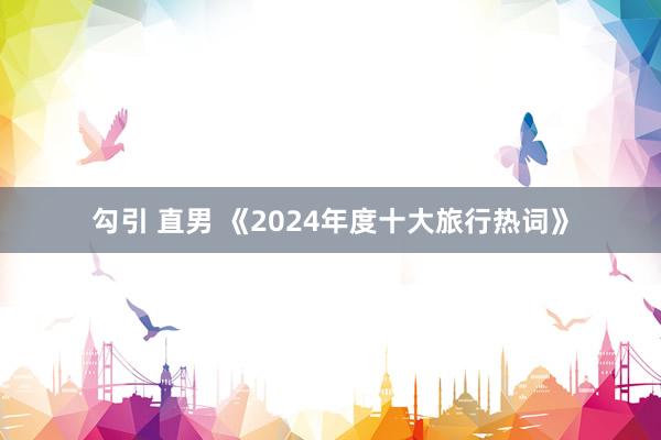 勾引 直男 《2024年度十大旅行热词》