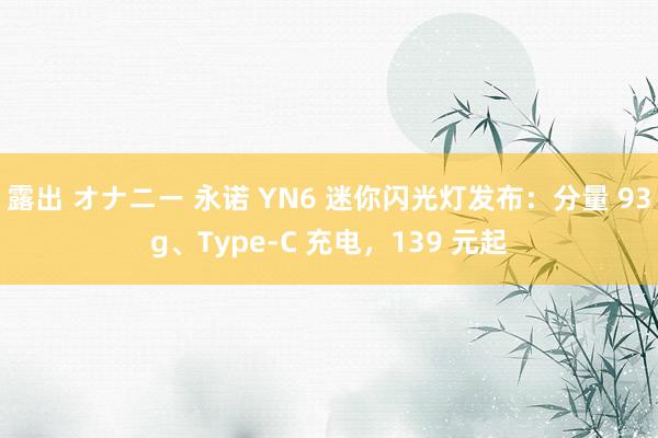 露出 オナニー 永诺 YN6 迷你闪光灯发布：分量 93g、Type-C 充电，139 元起