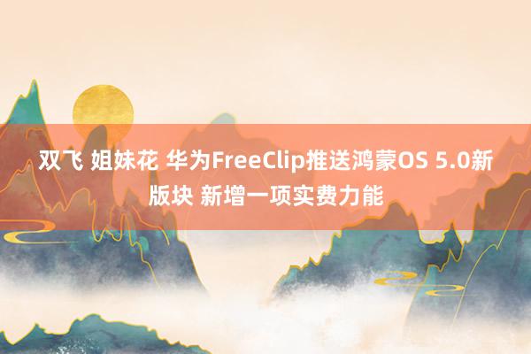 双飞 姐妹花 华为FreeClip推送鸿蒙OS 5.0新版块 新增一项实费力能