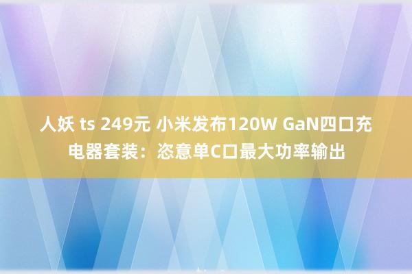 人妖 ts 249元 小米发布120W GaN四口充电器套装：恣意单C口最大功率输出