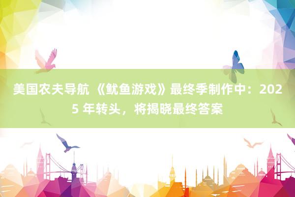 美国农夫导航 《鱿鱼游戏》最终季制作中：2025 年转头，将揭晓最终答案