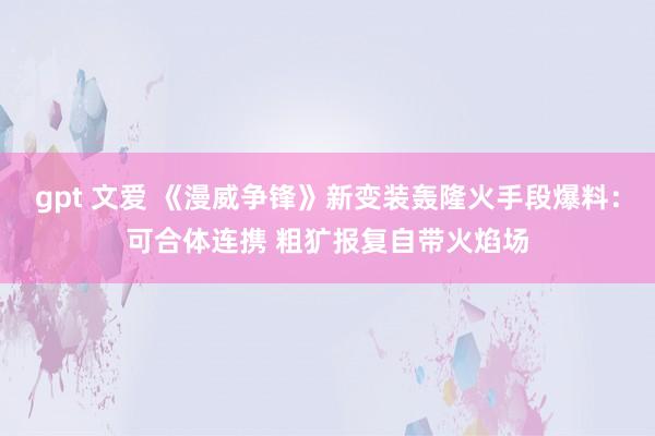 gpt 文爱 《漫威争锋》新变装轰隆火手段爆料：可合体连携 粗犷报复自带火焰场