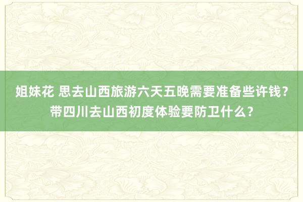 姐妹花 思去山西旅游六天五晚需要准备些许钱？带四川去山西初度体验要防卫什么？