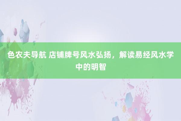 色农夫导航 店铺牌号风水弘扬，解读易经风水学中的明智
