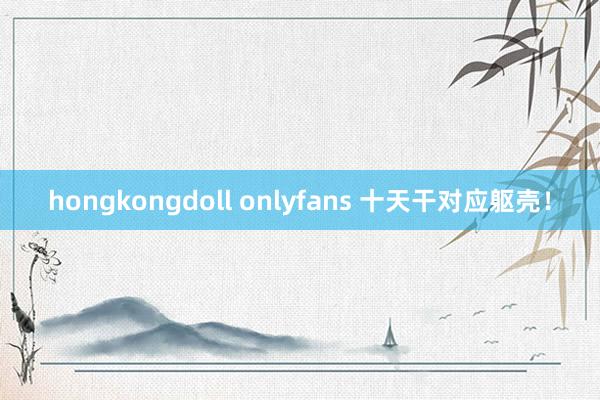 hongkongdoll onlyfans 十天干对应躯壳！