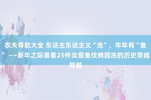 农夫导航大全 东谈主东谈主义“洗”，年年有“鱼” ——新年之际喜看25件汝窑鱼纹椭圆洗的历史穿越