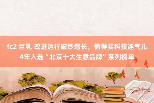 fc2 巨乳 改进运行破钞增长，值得买科技连气儿4年入选“北京十大生意品牌”系列榜单