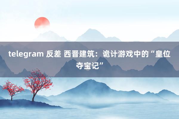 telegram 反差 西晋建筑：诡计游戏中的“皇位夺宝记”