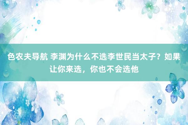 色农夫导航 李渊为什么不选李世民当太子？如果让你来选，你也不会选他