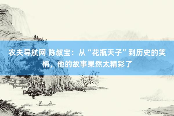 农夫导航网 陈叔宝：从“花瓶天子”到历史的笑柄，他的故事果然太精彩了