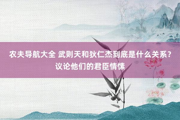 农夫导航大全 武则天和狄仁杰到底是什么关系？议论他们的君臣情愫