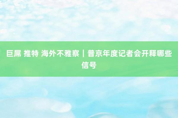 巨屌 推特 海外不雅察｜普京年度记者会开释哪些信号