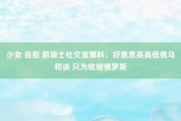 少女 自慰 前瑞士社交官爆料：好意思英高低俄乌和谈 只为收缩俄罗斯