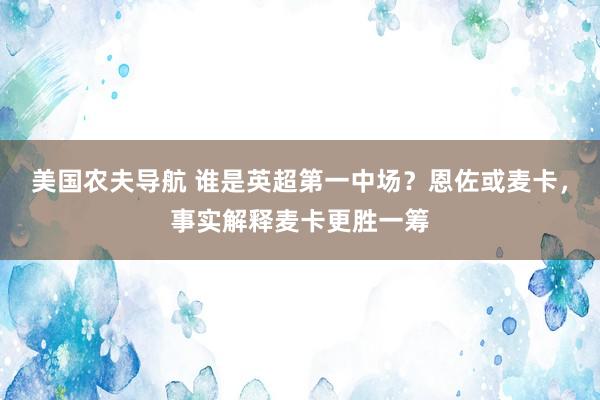 美国农夫导航 谁是英超第一中场？恩佐或麦卡，事实解释麦卡更胜一筹