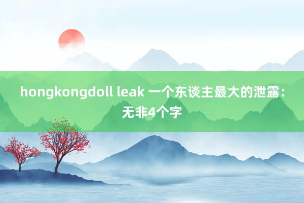 hongkongdoll leak 一个东谈主最大的泄露：无非4个字