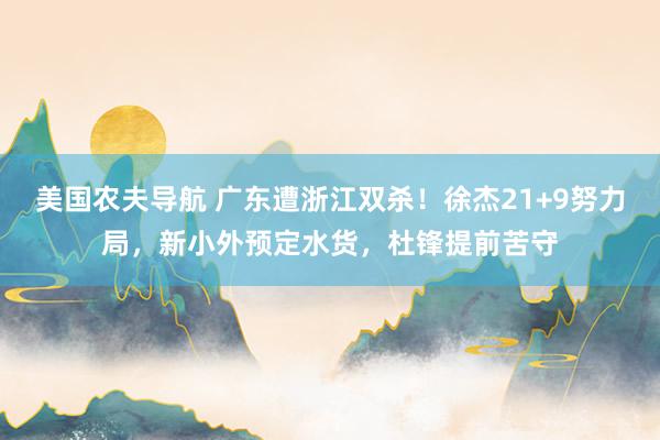 美国农夫导航 广东遭浙江双杀！徐杰21+9努力局，新小外预定水货，杜锋提前苦守