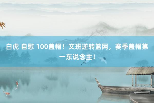 白虎 自慰 100盖帽！文班逆转篮网，赛季盖帽第一东说念主！