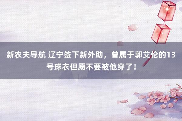新农夫导航 辽宁签下新外助，曾属于郭艾伦的13号球衣但愿不要被他穿了！