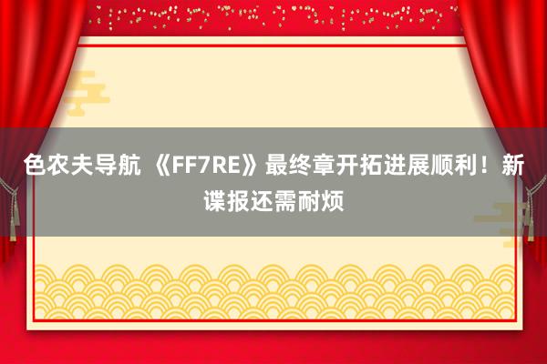 色农夫导航 《FF7RE》最终章开拓进展顺利！新谍报还需耐烦