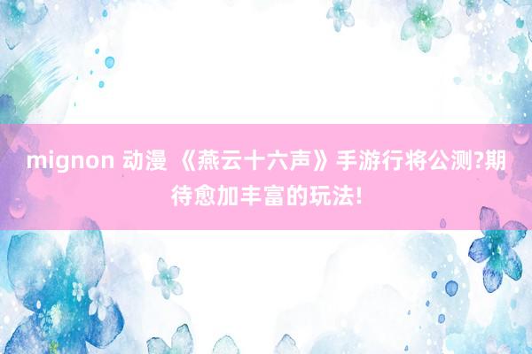 mignon 动漫 《燕云十六声》手游行将公测?期待愈加丰富的玩法!