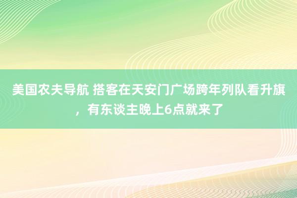 美国农夫导航 搭客在天安门广场跨年列队看升旗，有东谈主晚上6点就来了