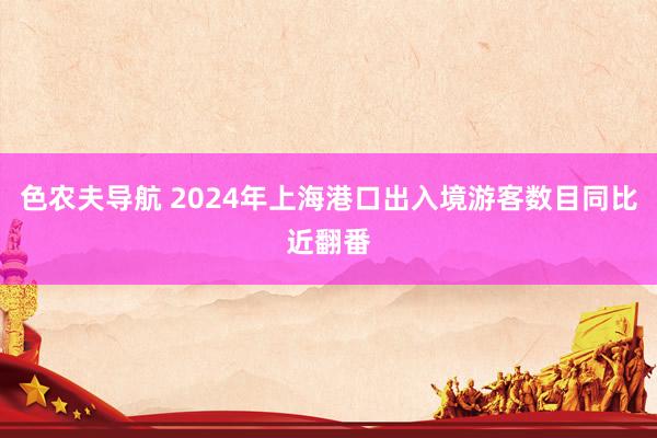 色农夫导航 2024年上海港口出入境游客数目同比近翻番