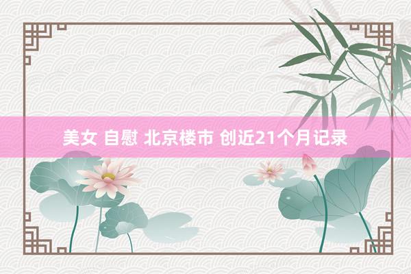 美女 自慰 北京楼市 创近21个月记录