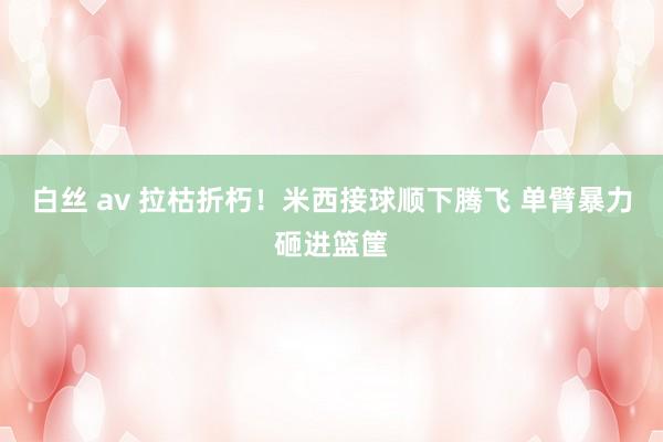 白丝 av 拉枯折朽！米西接球顺下腾飞 单臂暴力砸进篮筐
