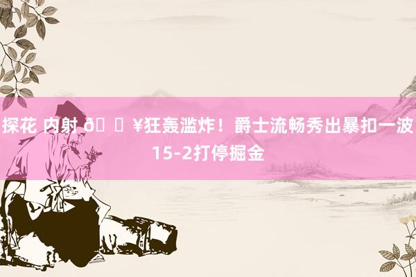 探花 内射 💥狂轰滥炸！爵士流畅秀出暴扣一波15-2打停掘金