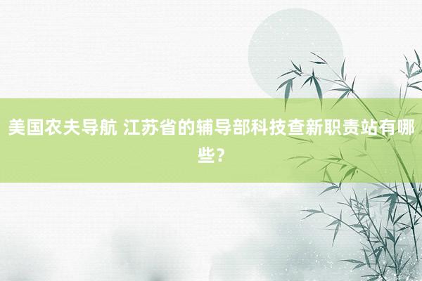 美国农夫导航 江苏省的辅导部科技查新职责站有哪些？