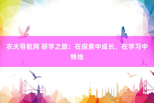 农夫导航网 研学之旅：在探索中成长，在学习中特地